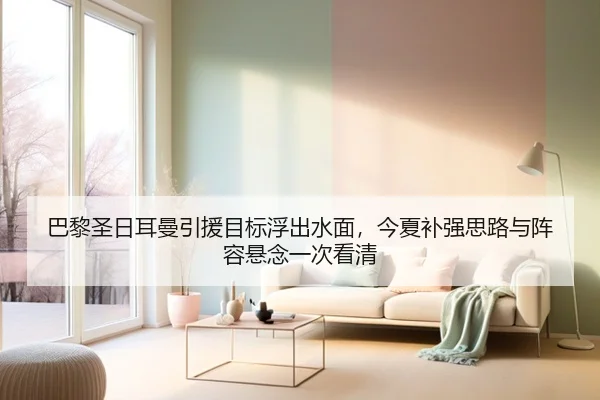 巴黎圣日耳曼引援目标浮出水面，今夏补强思路与阵容悬念一次看清