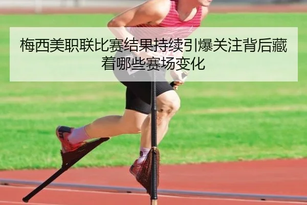 梅西美职联比赛结果持续引爆关注背后藏着哪些赛场变化